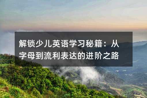解锁少儿英语学习秘诀：从字母到流利表达的进阶的道路
